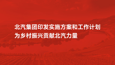 星空体育(XKSport)官方网站印发实施方案和工作计划，为乡村振兴贡献北汽力量